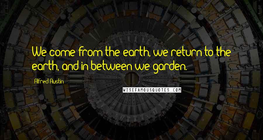 Alfred Austin quotes: We come from the earth, we return to the earth, and in between we garden.