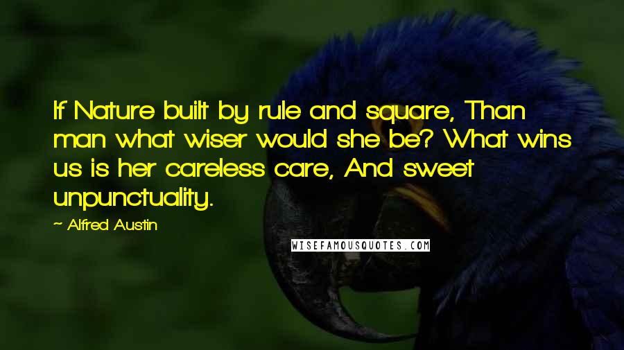 Alfred Austin quotes: If Nature built by rule and square, Than man what wiser would she be? What wins us is her careless care, And sweet unpunctuality. Alfred Austin quotes: If Nature built by rule and square, Than man what wiser would she be? What wins us is her careless care, And sweet unpunctuality.
