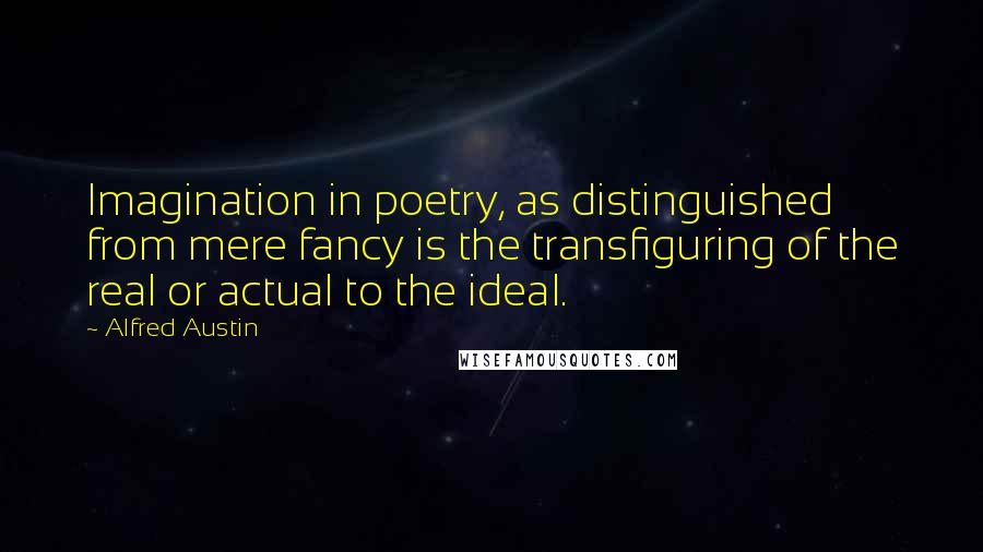 Alfred Austin quotes: Imagination in poetry, as distinguished from mere fancy is the transfiguring of the real or actual to the ideal. Alfred Austin quotes: Imagination in poetry, as distinguished from mere fancy is the transfiguring of the real or actual to the ideal.