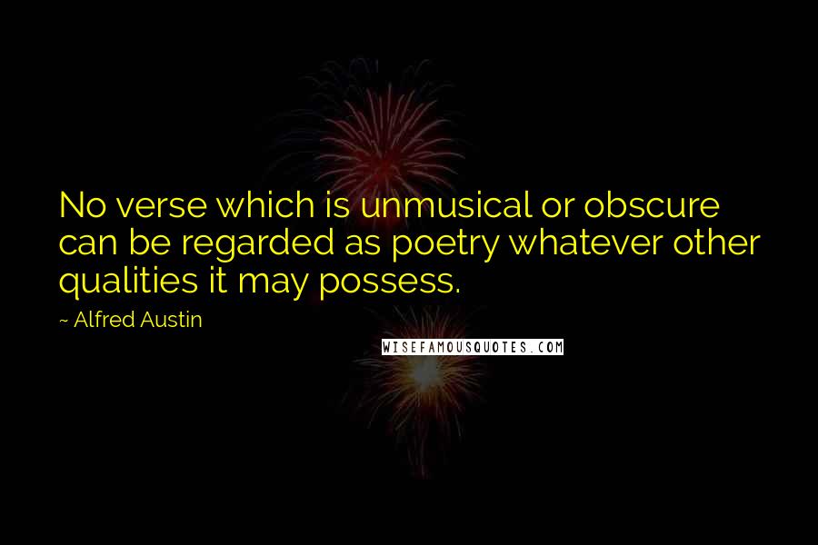 Alfred Austin quotes: No verse which is unmusical or obscure can be regarded as poetry whatever other qualities it may possess.