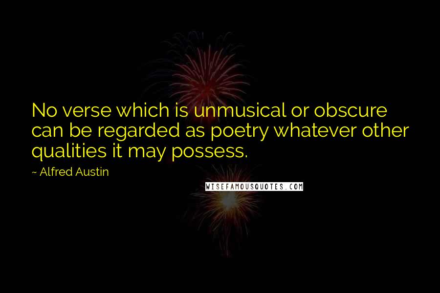 Alfred Austin quotes: No verse which is unmusical or obscure can be regarded as poetry whatever other qualities it may possess. Alfred Austin quotes: No verse which is unmusical or obscure can be regarded as poetry whatever other qualities it may possess.