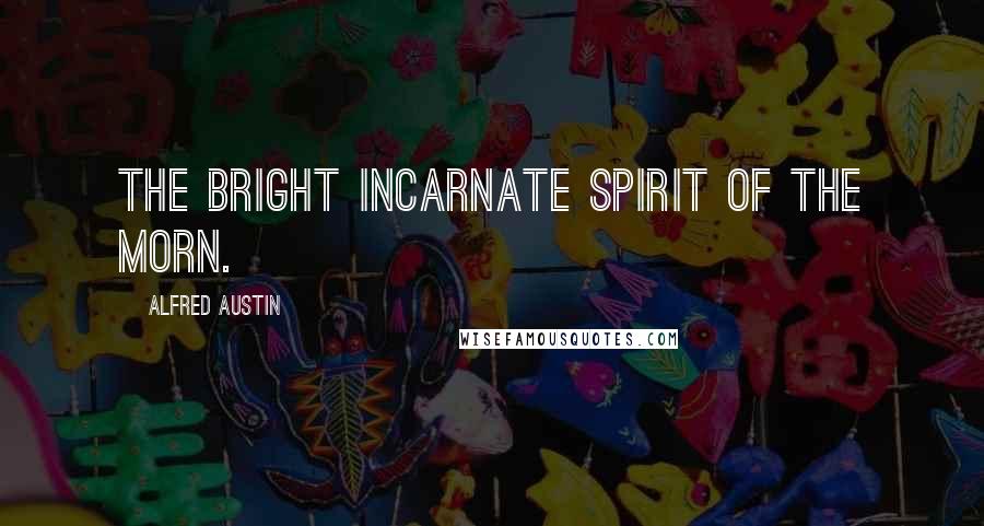 Alfred Austin quotes: The bright incarnate spirit of the Morn.