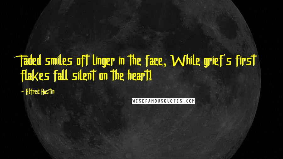 Alfred Austin quotes: Faded smiles oft linger in the face, While grief's first flakes fall silent on the heart!