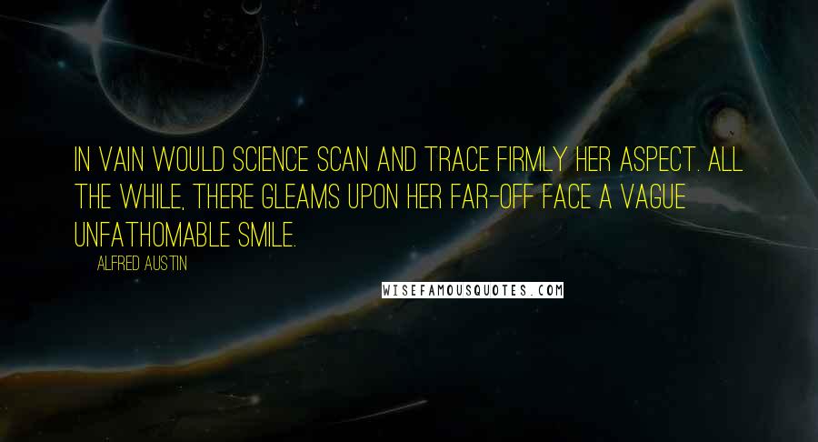 Alfred Austin quotes: In vain would science scan and trace Firmly her aspect. All the while, There gleams upon her far-off face A vague unfathomable smile.