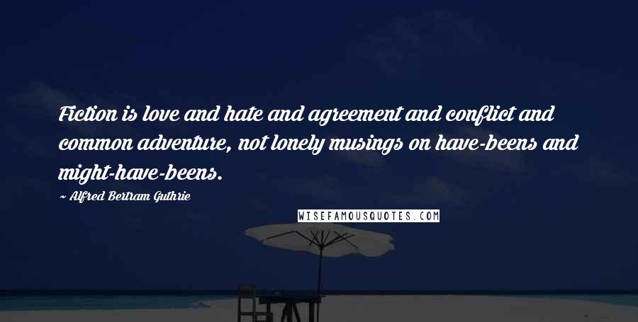 Alfred Bertram Guthrie quotes: Fiction is love and hate and agreement and conflict and common adventure, not lonely musings on have-beens and might-have-beens.