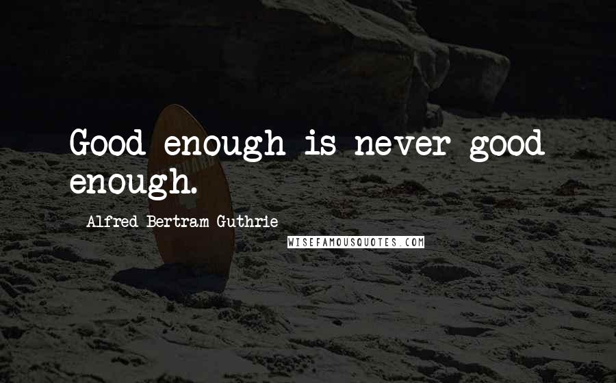 Alfred Bertram Guthrie quotes: Good enough is never good enough.