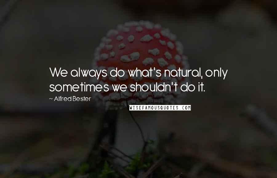 Alfred Bester quotes: We always do what's natural, only sometimes we shouldn't do it.