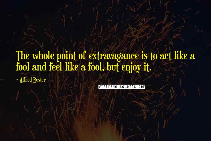 Alfred Bester quotes: The whole point of extravagance is to act like a fool and feel like a fool, but enjoy it.