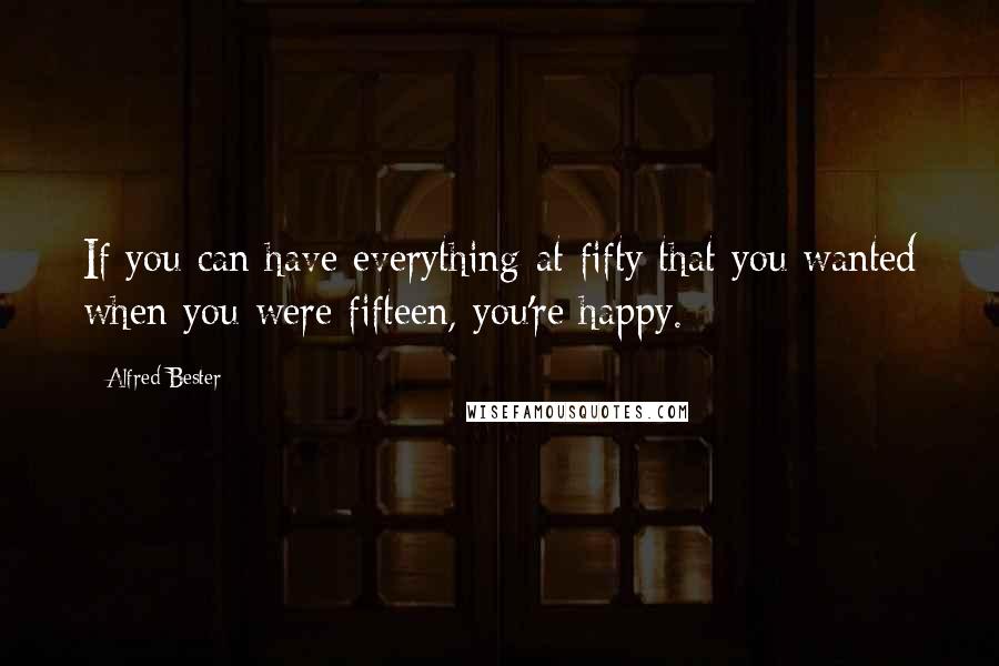 Alfred Bester quotes: If you can have everything at fifty that you wanted when you were fifteen, you're happy.