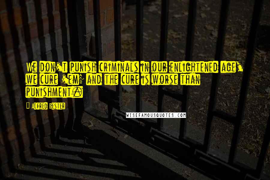 Alfred Bester quotes: We don't punish criminals in our enlightened age, we cure 'em; and the cure is worse than punishment. Alfred Bester quotes: We don't punish criminals in our enlightened age, we cure 'em; and the cure is worse than punishment.