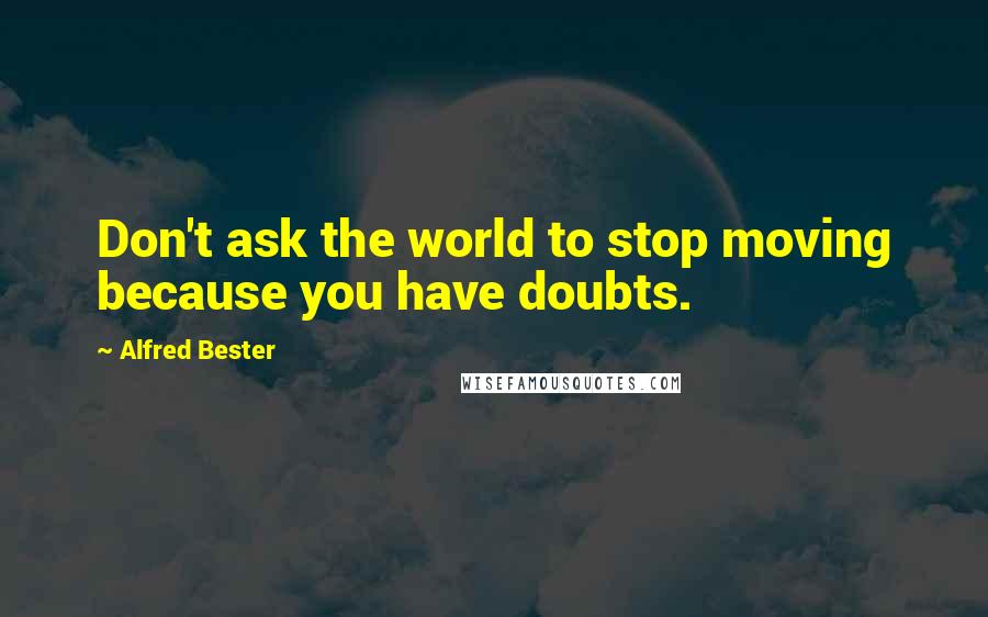 Alfred Bester quotes: Don't ask the world to stop moving because you have doubts.