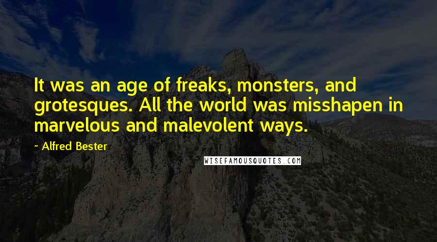 Alfred Bester quotes: It was an age of freaks, monsters, and grotesques. All the world was misshapen in marvelous and malevolent ways.