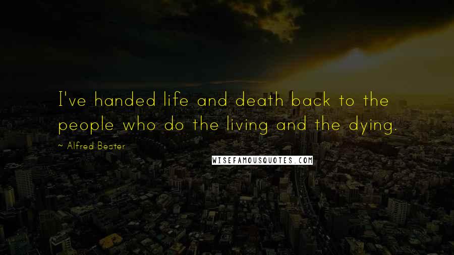 Alfred Bester quotes: I've handed life and death back to the people who do the living and the dying.