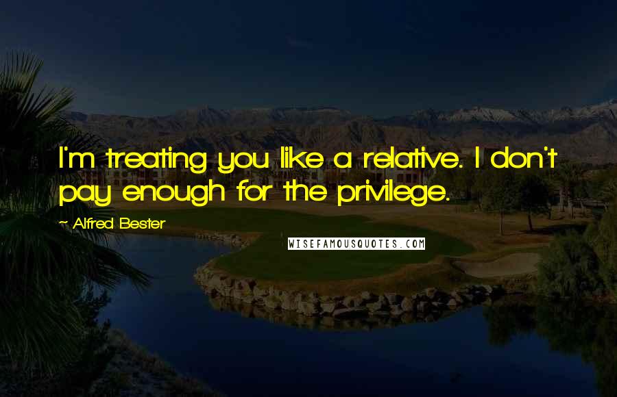 Alfred Bester quotes: I'm treating you like a relative. I don't pay enough for the privilege.