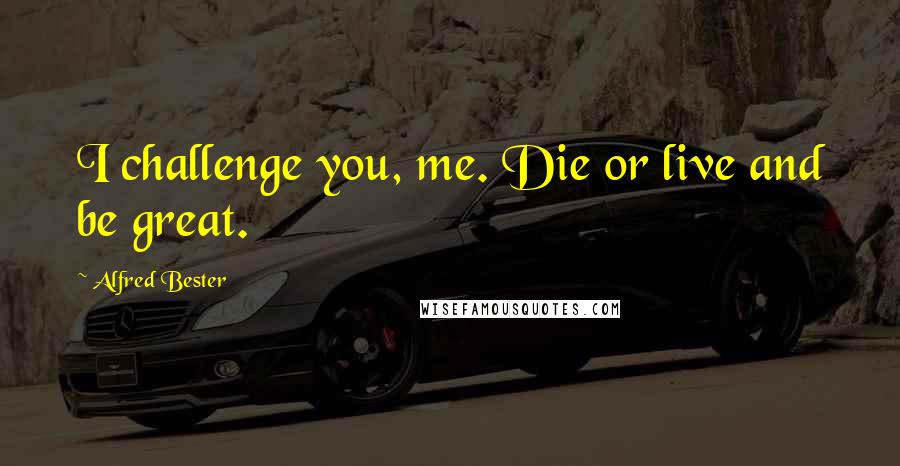 Alfred Bester quotes: I challenge you, me. Die or live and be great.