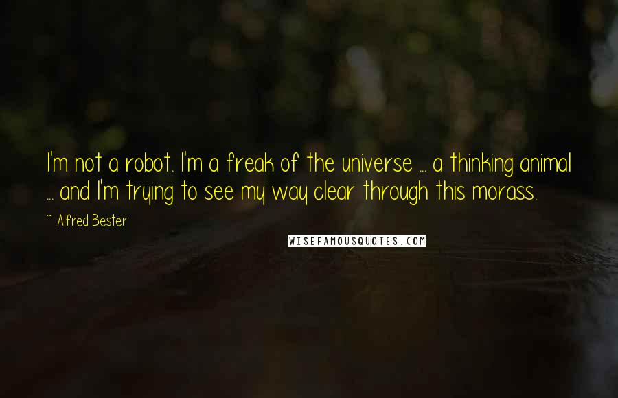 Alfred Bester quotes: I'm not a robot. I'm a freak of the universe ... a thinking animal ... and I'm trying to see my way clear through this morass.