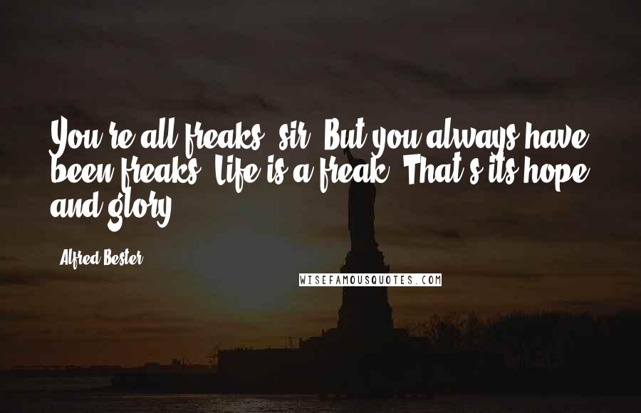 Alfred Bester quotes: You're all freaks, sir. But you always have been freaks. Life is a freak. That's its hope and glory.