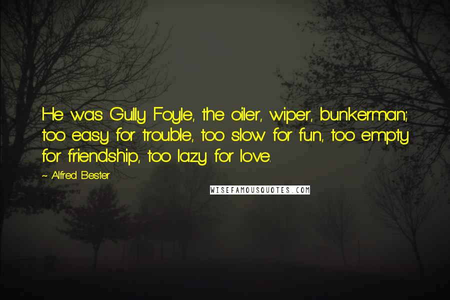 Alfred Bester quotes: He was Gully Foyle, the oiler, wiper, bunkerman; too easy for trouble, too slow for fun, too empty for friendship, too lazy for love.