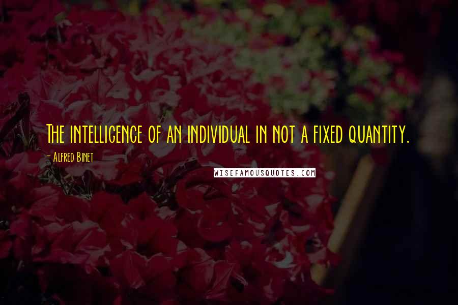 Alfred Binet quotes: The intelligence of an individual in not a fixed quantity.