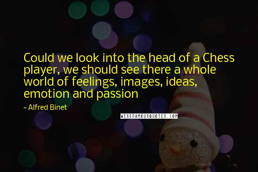 Alfred Binet quotes: Could we look into the head of a Chess player, we should see there a whole world of feelings, images, ideas, emotion and passion