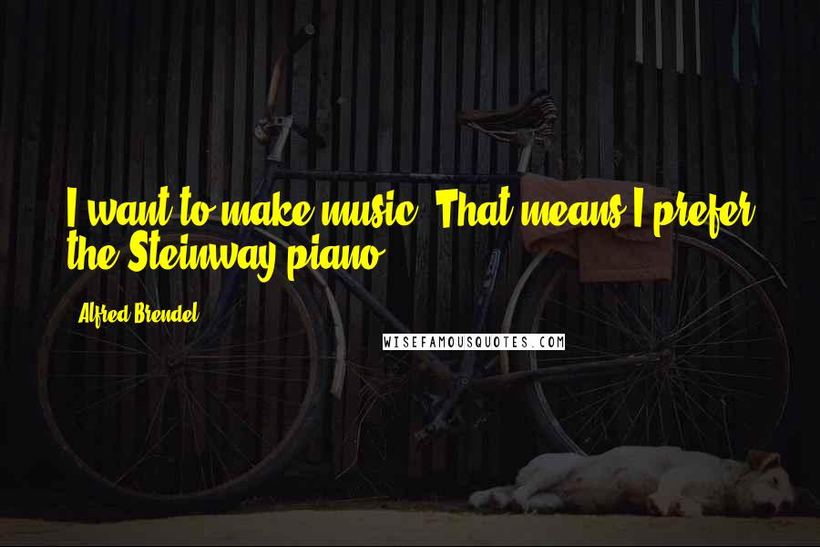 Alfred Brendel quotes: I want to make music. That means I prefer the Steinway piano.