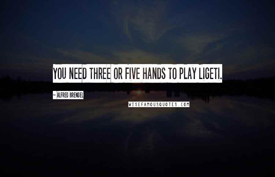 Alfred Brendel quotes: You need three or five hands to play Ligeti.