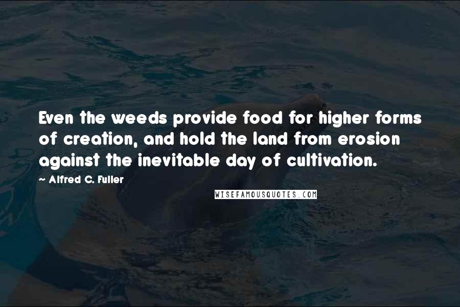 Alfred C. Fuller quotes: Even the weeds provide food for higher forms of creation, and hold the land from erosion against the inevitable day of cultivation.