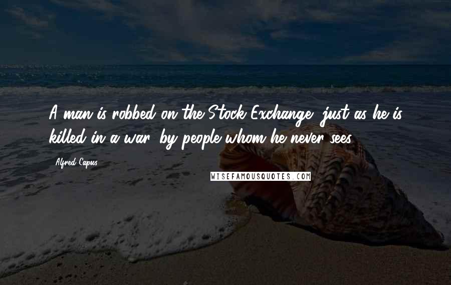 Alfred Capus quotes: A man is robbed on the Stock Exchange, just as he is killed in a war, by people whom he never sees.