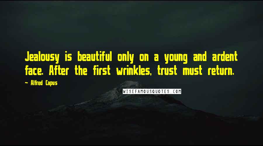 Alfred Capus quotes: Jealousy is beautiful only on a young and ardent face. After the first wrinkles, trust must return.