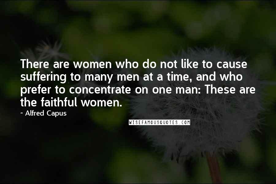 Alfred Capus quotes: There are women who do not like to cause suffering to many men at a time, and who prefer to concentrate on one man: These are the faithful women.