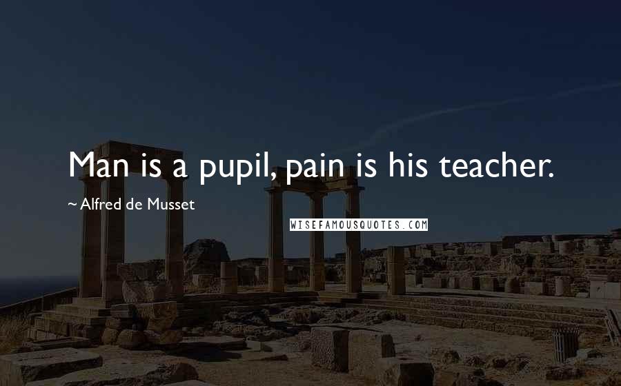Alfred De Musset quotes: Man is a pupil, pain is his teacher.