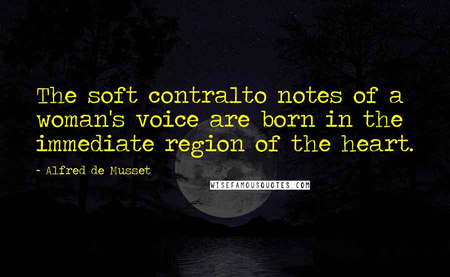 Alfred De Musset quotes: The soft contralto notes of a woman's voice are born in the immediate region of the heart.