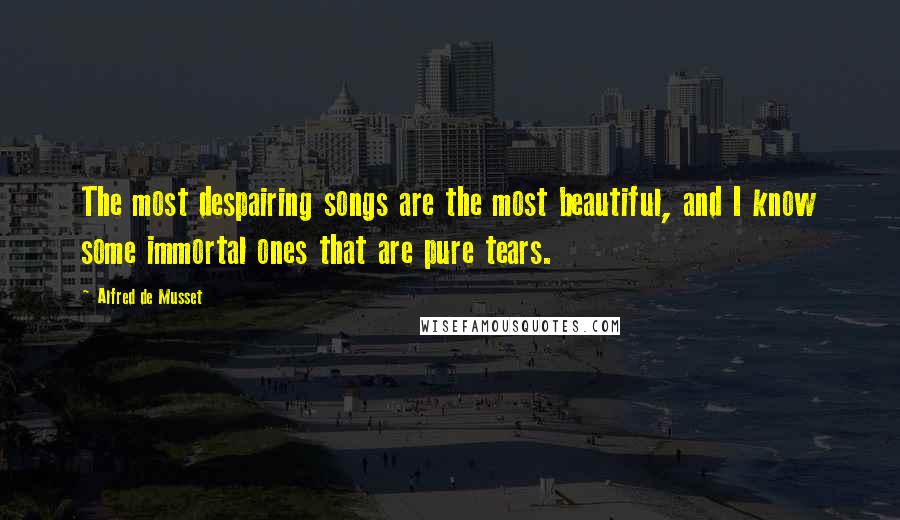 Alfred De Musset quotes: The most despairing songs are the most beautiful, and I know some immortal ones that are pure tears.