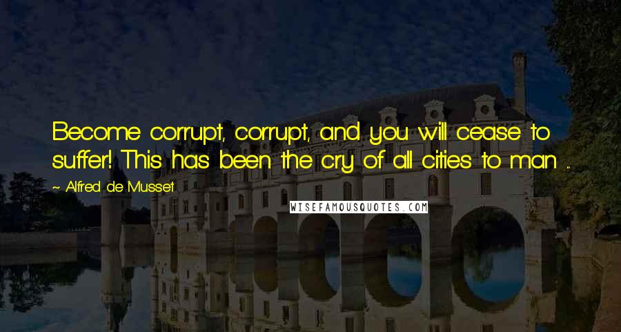 Alfred De Musset quotes: Become corrupt, corrupt, and you will cease to suffer! This has been the cry of all cities to man ...