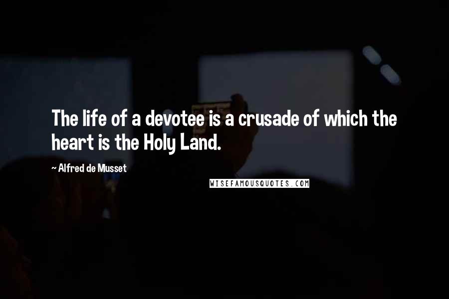 Alfred De Musset quotes: The life of a devotee is a crusade of which the heart is the Holy Land.