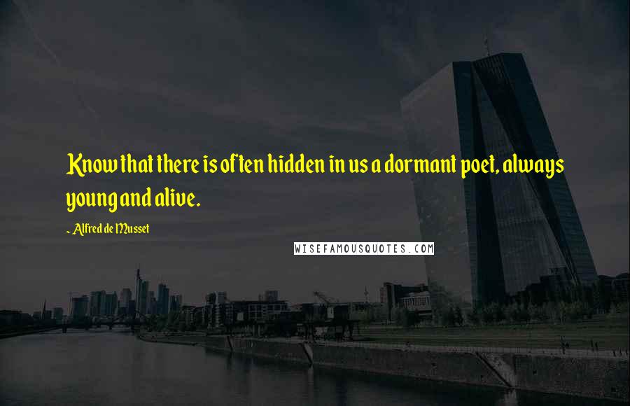 Alfred De Musset quotes: Know that there is often hidden in us a dormant poet, always young and alive.