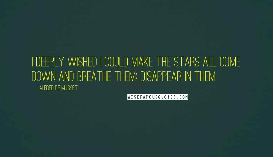 Alfred De Musset quotes: I deeply wished I could make the stars all come down and breathe them; disappear in them