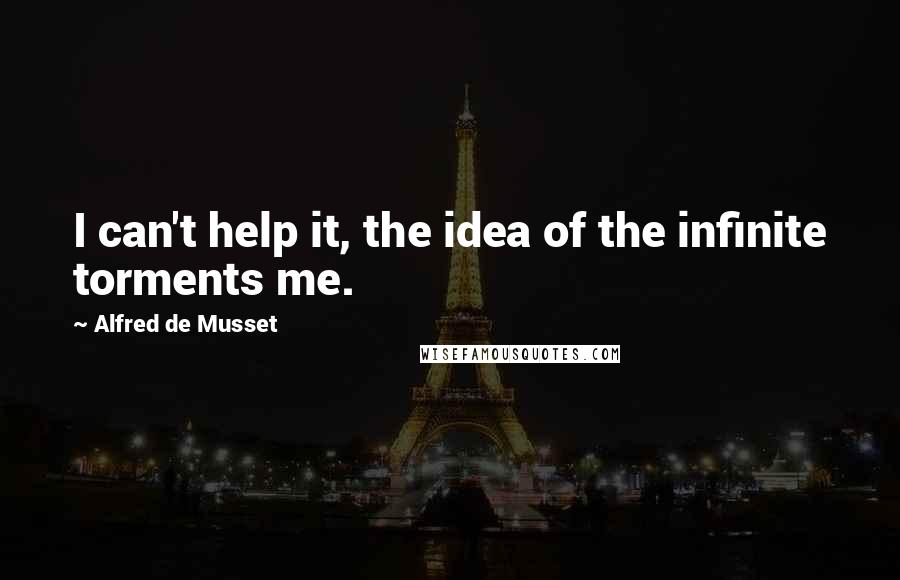 Alfred De Musset quotes: I can't help it, the idea of the infinite torments me.