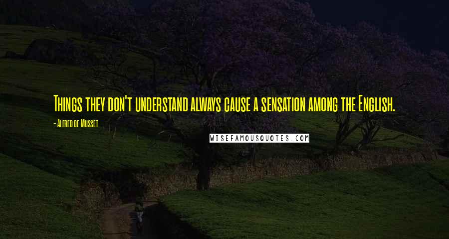 Alfred De Musset quotes: Things they don't understand always cause a sensation among the English.