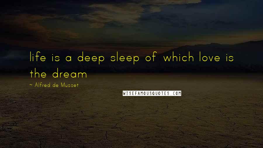 Alfred De Musset quotes: life is a deep sleep of which love is the dream