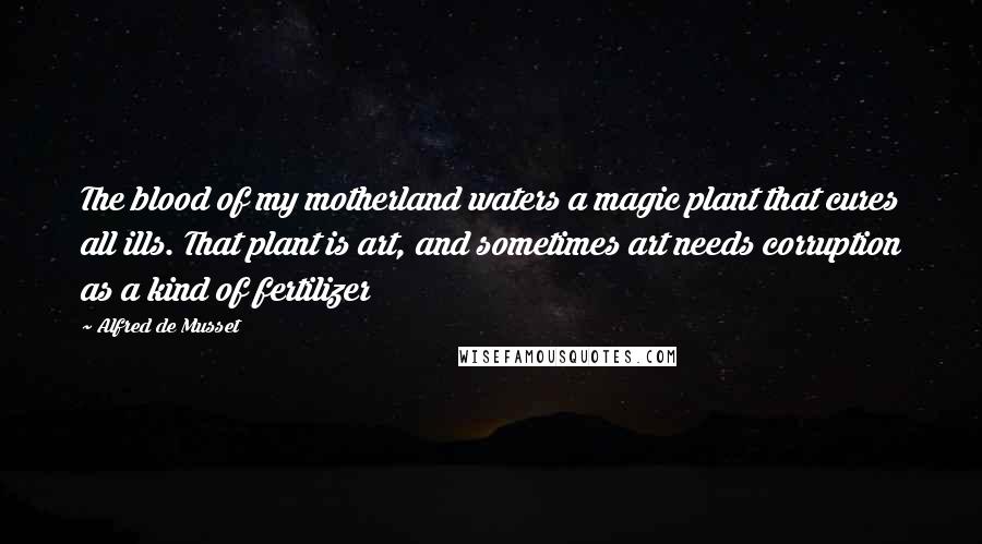 Alfred De Musset quotes: The blood of my motherland waters a magic plant that cures all ills. That plant is art, and sometimes art needs corruption as a kind of fertilizer