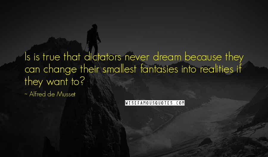 Alfred De Musset quotes: Is is true that dictators never dream because they can change their smallest fantasies into realities if they want to?