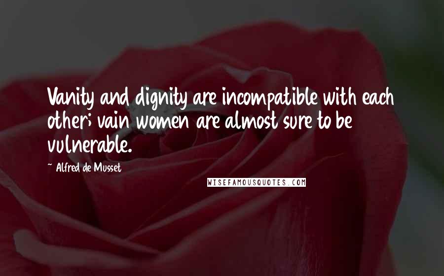 Alfred De Musset quotes: Vanity and dignity are incompatible with each other; vain women are almost sure to be vulnerable.