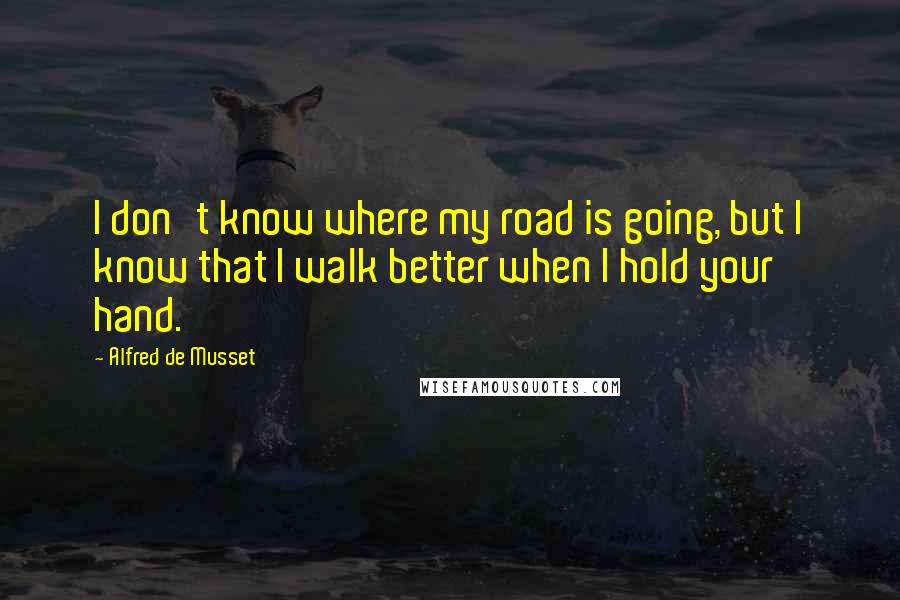 Alfred De Musset quotes: I don't know where my road is going, but I know that I walk better when I hold your hand.