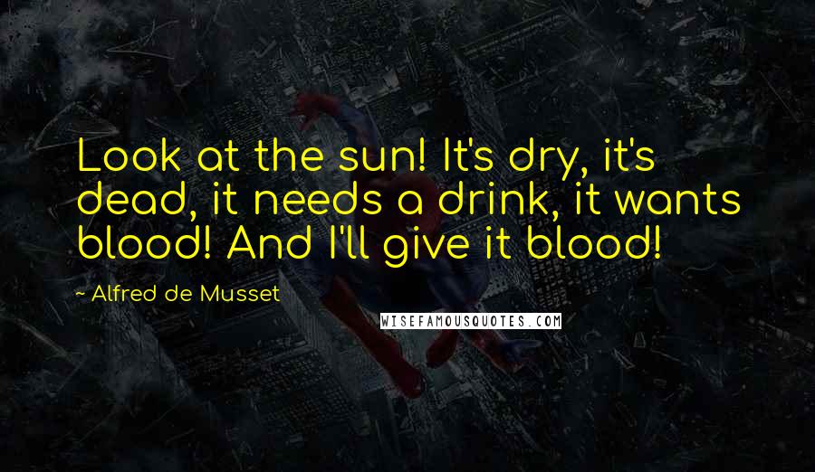 Alfred De Musset quotes: Look at the sun! It's dry, it's dead, it needs a drink, it wants blood! And I'll give it blood!