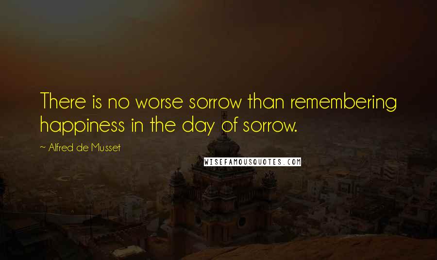 Alfred De Musset quotes: There is no worse sorrow than remembering happiness in the day of sorrow.