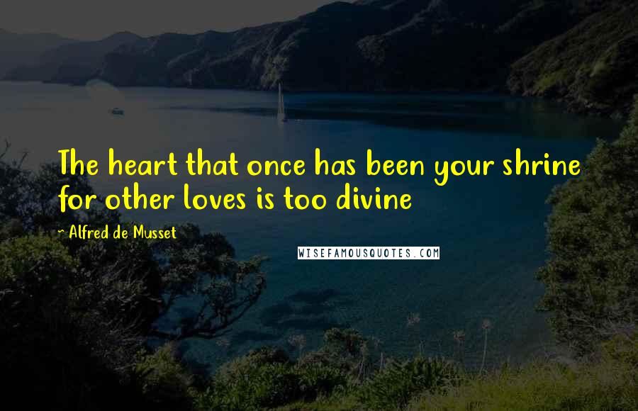 Alfred De Musset quotes: The heart that once has been your shrine for other loves is too divine