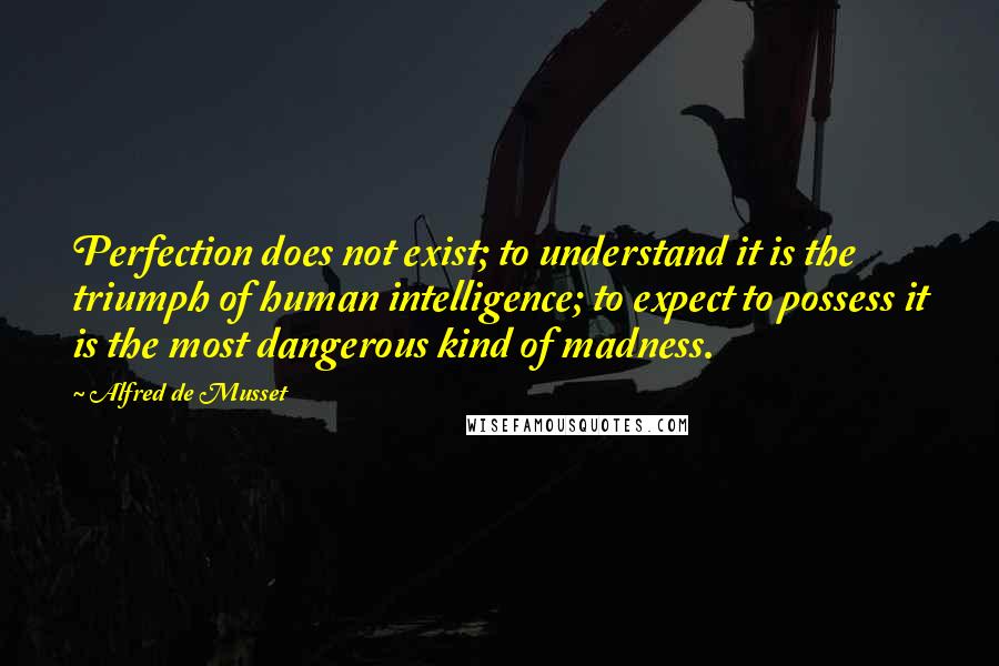 Alfred De Musset quotes: Perfection does not exist; to understand it is the triumph of human intelligence; to expect to possess it is the most dangerous kind of madness.