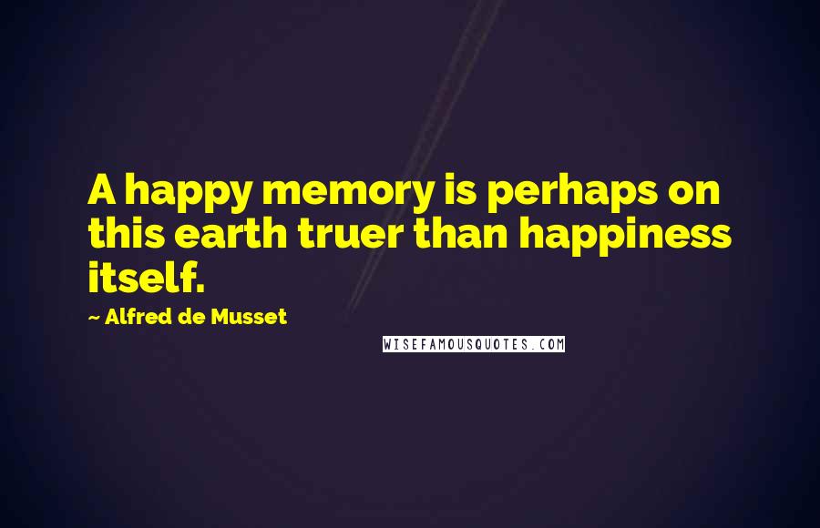 Alfred De Musset quotes: A happy memory is perhaps on this earth truer than happiness itself.