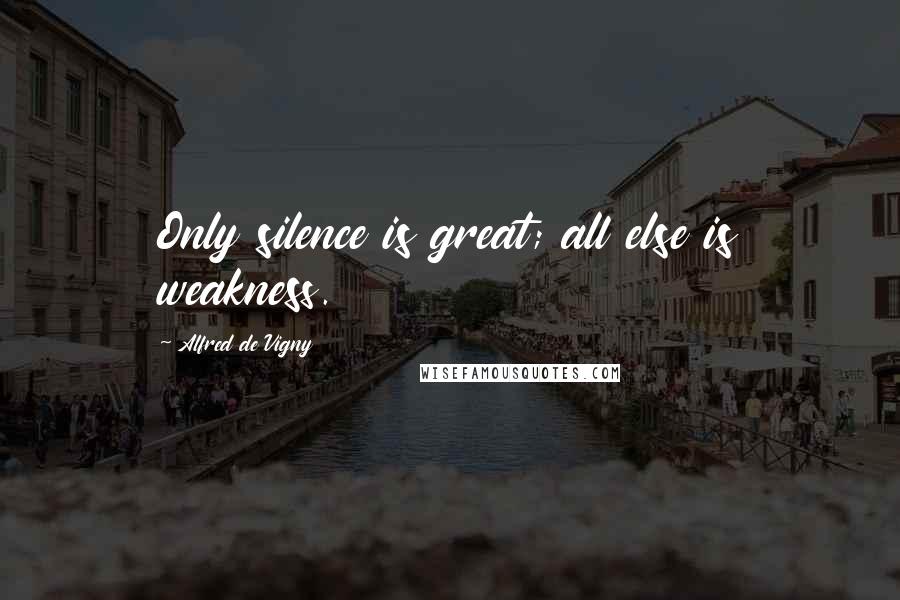 Alfred De Vigny quotes: Only silence is great; all else is weakness.